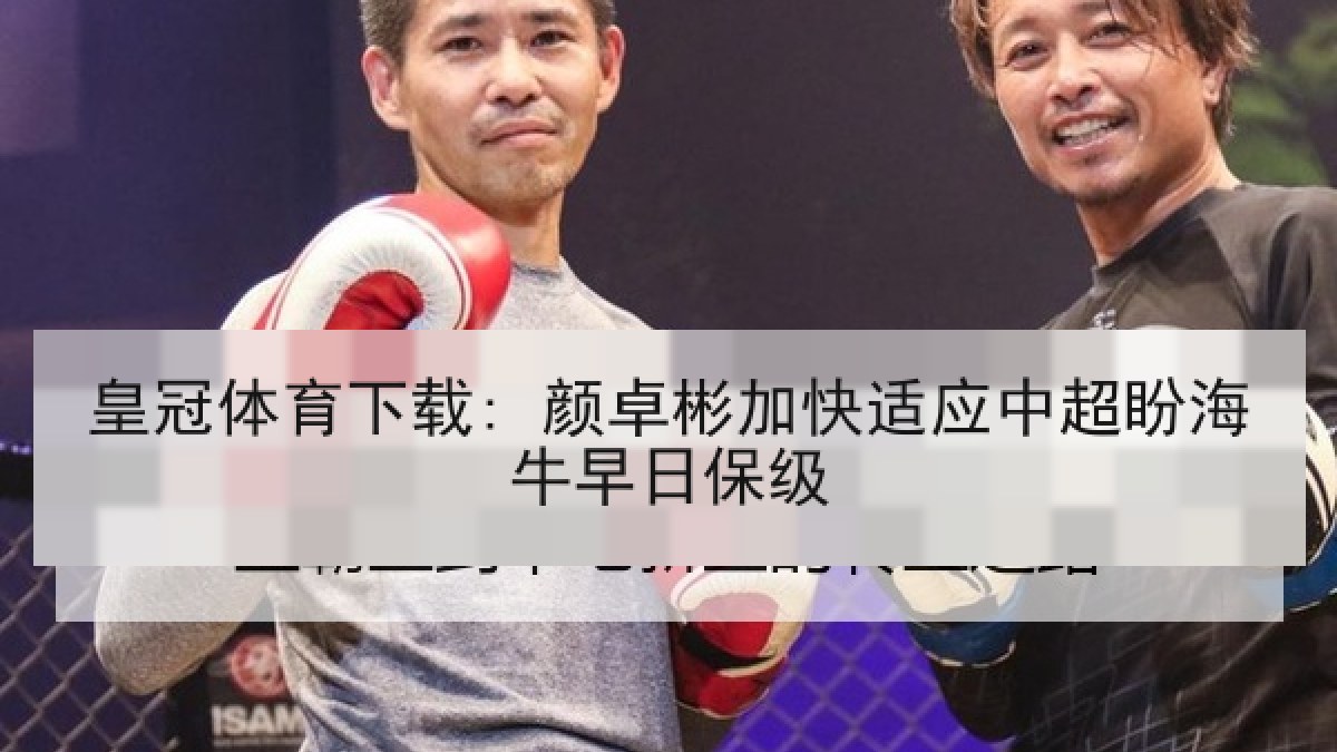 皇冠体育下载: 颜卓彬加快适应中超盼海牛早日保级