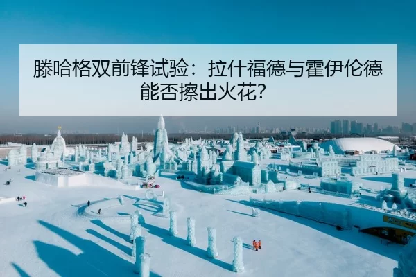 滕哈格双前锋试验：拉什福德与霍伊伦德能否擦出火花？