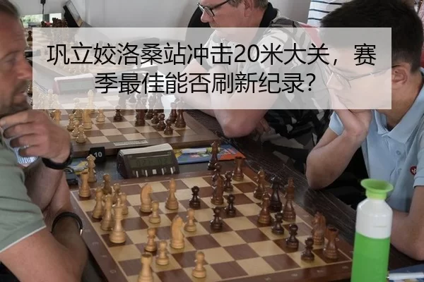 巩立姣洛桑站冲击20米大关，赛季最佳能否刷新纪录？