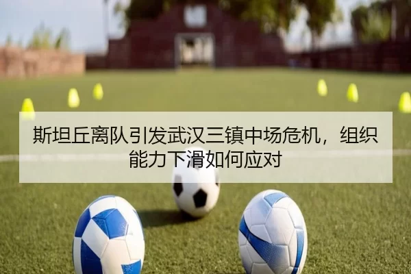 斯坦丘离队引发武汉三镇中场危机，组织能力下滑如何应对