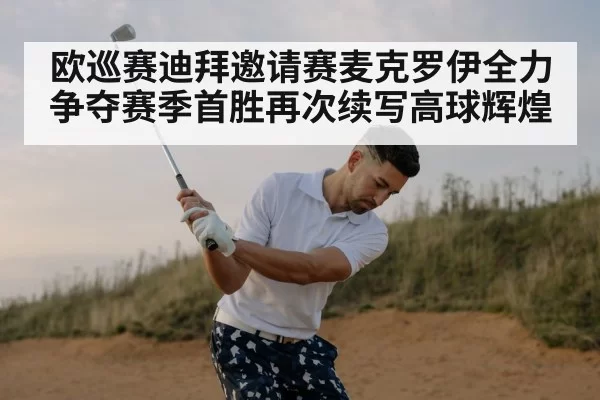 欧巡赛迪拜邀请赛麦克罗伊全力争夺赛季首胜再次续写高球辉煌