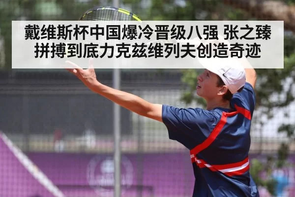戴维斯杯中国爆冷晋级八强 张之臻拼搏到底力克兹维列夫创造奇迹