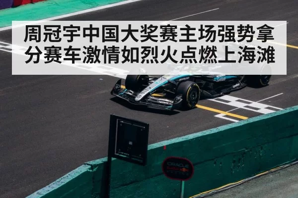 周冠宇中国大奖赛主场强势拿分赛车激情如烈火点燃上海滩