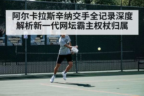 阿尔卡拉斯辛纳交手全记录深度解析新一代网坛霸主权杖归属