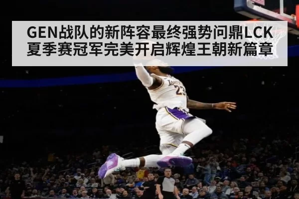 GEN战队的新阵容最终强势问鼎LCK夏季赛冠军完美开启辉煌王朝新篇章